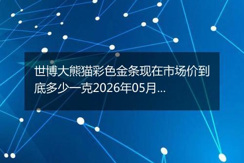 世博大熊猫彩色金条现在市场价到底多少一克2026年05月16日
