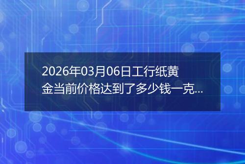 2026年03月06日工行纸黄金当前价格达到了多少钱一克2026年03月06日