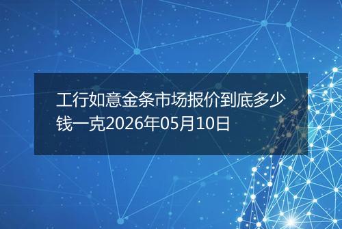 工行如意金条市场报价到底多少钱一克2026年05月10日
