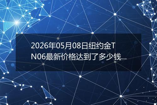 2026年05月08日纽约金TN06最新价格达到了多少钱一克