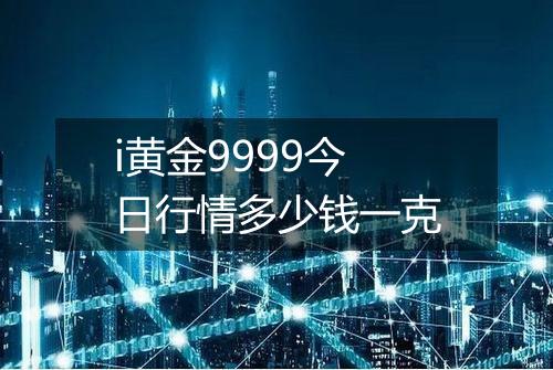 i黄金9999今日行情多少钱一克
