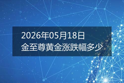 2026年05月18日金至尊黄金涨跌幅多少