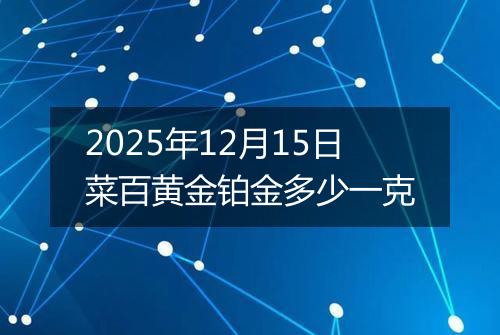 2025年12月15日菜百黄金铂金多少一克