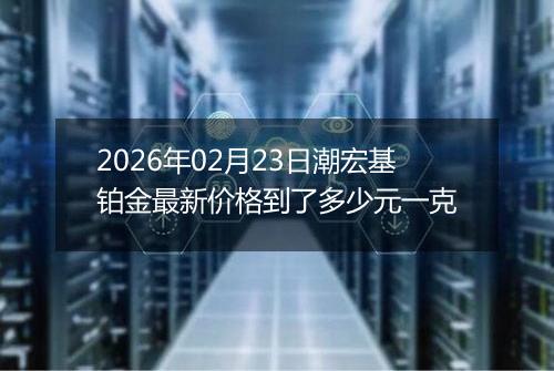 2026年02月23日潮宏基铂金最新价格到了多少元一克