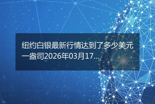 纽约白银最新行情达到了多少美元一盎司2026年03月17日