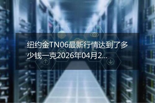 纽约金TN06最新行情达到了多少钱一克2026年04月28日