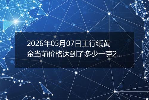 2026年05月07日工行纸黄金当前价格达到了多少一克2026年05月07日