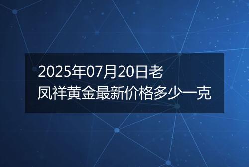 2025年07月20日老凤祥黄金最新价格多少一克