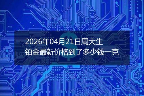 2026年04月21日周大生铂金最新价格到了多少钱一克