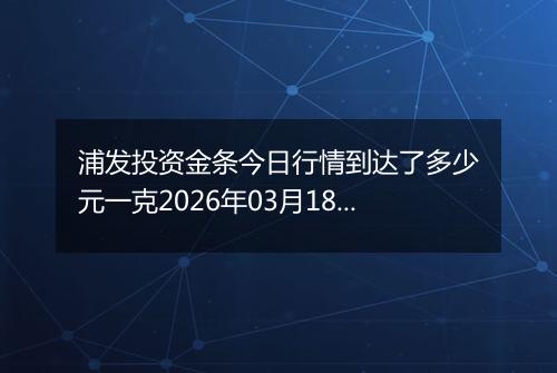 浦发投资金条今日行情到达了多少元一克2026年03月18日