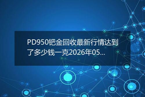 PD950钯金回收最新行情达到了多少钱一克2026年05月23日