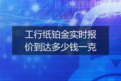 工行纸铂金实时报价到达多少钱一克