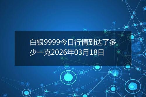 白银9999今日行情到达了多少一克2026年03月18日