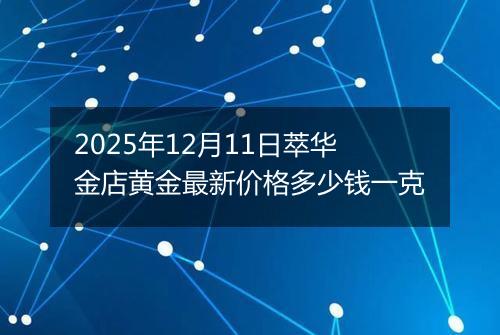 2025年12月11日萃华金店黄金最新价格多少钱一克