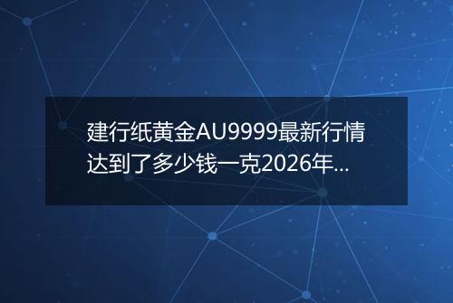 建行纸黄金AU9999最新行情达到了多少钱一克2026年05月11日