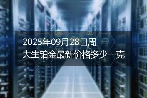 2025年09月28日周大生铂金最新价格多少一克