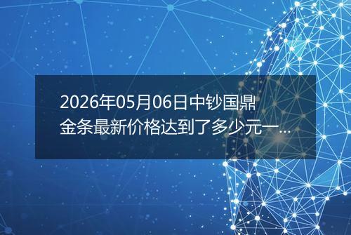 2026年05月06日中钞国鼎金条最新价格达到了多少元一克