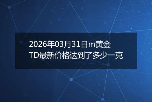 2026年03月31日m黄金TD最新价格达到了多少一克