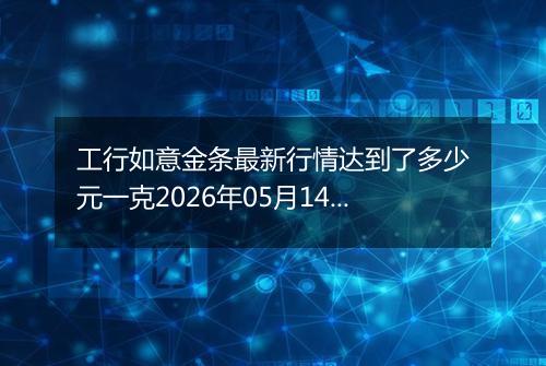 工行如意金条最新行情达到了多少元一克2026年05月14日