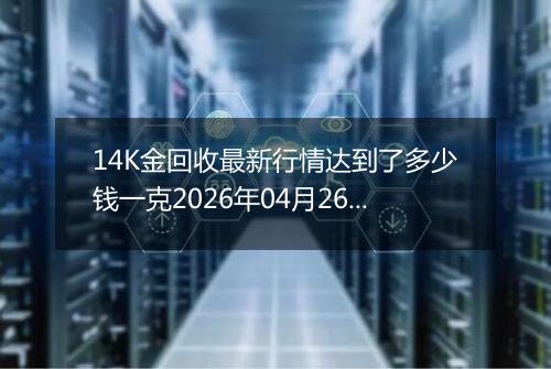 14K金回收最新行情达到了多少钱一克2026年04月26日