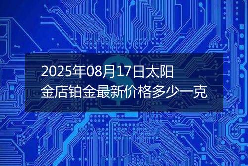 2025年08月17日太阳金店铂金最新价格多少一克