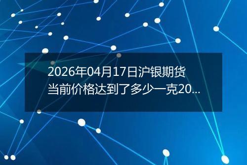 2026年04月17日沪银期货当前价格达到了多少一克2026年04月17日