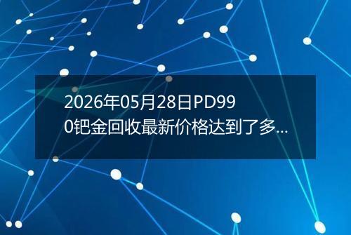 2026年05月28日PD990钯金回收最新价格达到了多少一克