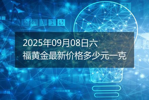 2025年09月08日六福黄金最新价格多少元一克