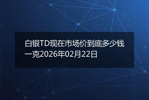 白银TD现在市场价到底多少钱一克2026年02月22日