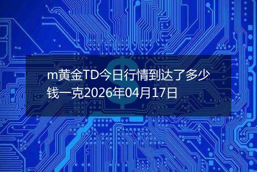 m黄金TD今日行情到达了多少钱一克2026年04月17日
