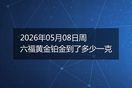 2026年05月08日周六福黄金铂金到了多少一克