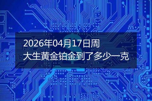 2026年04月17日周大生黄金铂金到了多少一克