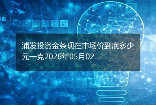 浦发投资金条现在市场价到底多少元一克2026年05月02日