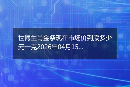 世博生肖金条现在市场价到底多少元一克2026年04月15日