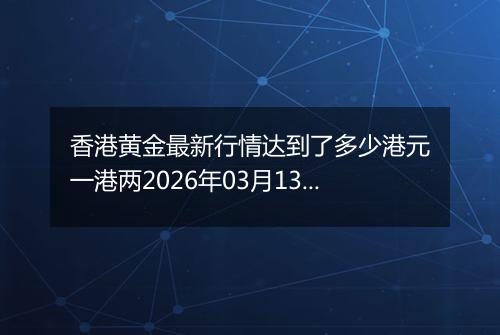 香港黄金最新行情达到了多少港元一港两2026年03月13日