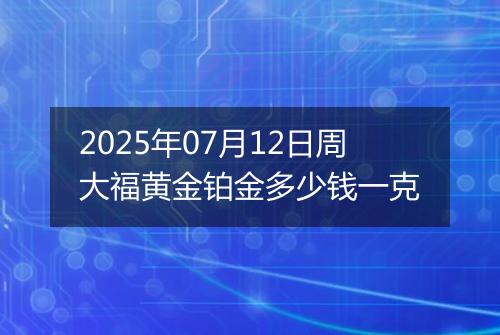 2025年07月12日周大福黄金铂金多少钱一克
