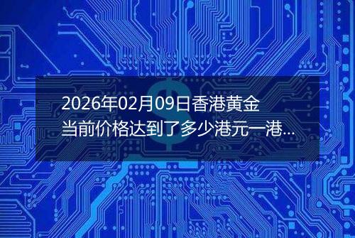 2026年02月09日香港黄金当前价格达到了多少港元一港两2026年02月09日