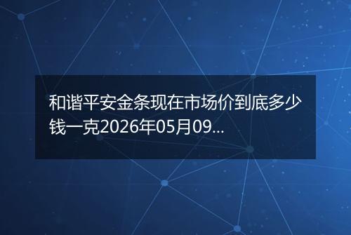 和谐平安金条现在市场价到底多少钱一克2026年05月09日