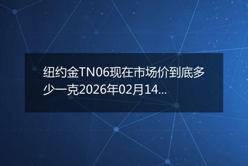 纽约金TN06现在市场价到底多少一克2026年02月14日