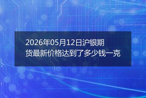 2026年05月12日沪银期货最新价格达到了多少钱一克