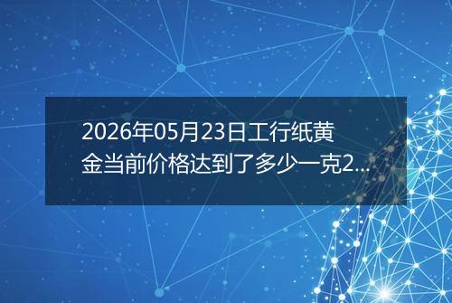 2026年05月23日工行纸黄金当前价格达到了多少一克2026年05月23日
