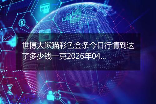 世博大熊猫彩色金条今日行情到达了多少钱一克2026年04月09日