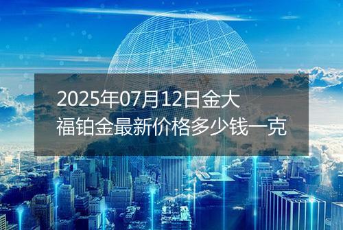 2025年07月12日金大福铂金最新价格多少钱一克