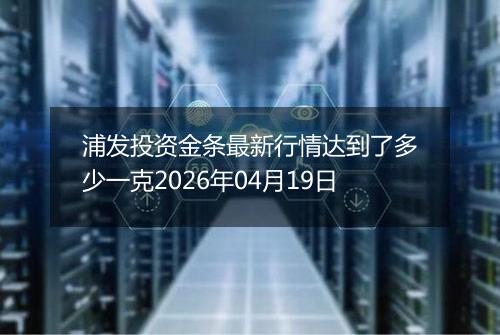 浦发投资金条最新行情达到了多少一克2026年04月19日