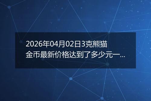2026年04月02日3克熊猫金币最新价格达到了多少元一个