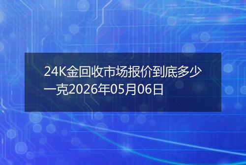 24K金回收市场报价到底多少一克2026年05月06日