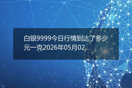 白银9999今日行情到达了多少元一克2026年05月02日