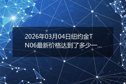 2026年03月04日纽约金TN06最新价格达到了多少一克