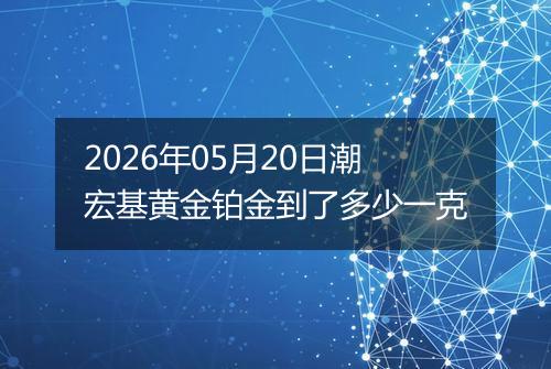 2026年05月20日潮宏基黄金铂金到了多少一克