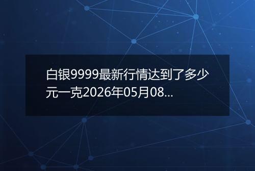 白银9999最新行情达到了多少元一克2026年05月08日